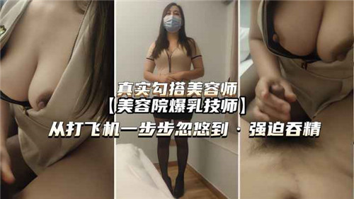 东北熟女【最新剧情】真实勾搭美容师，从打飞机一步步忽悠到强 迫吞精
