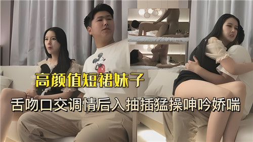高颜值短裙妹子，舌吻口交调情后入抽插猛 操呻吟娇喘