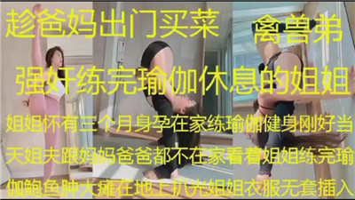 趁爸妈出门买菜禽兽弟弟强奸练完瑜伽休息
的姐姐