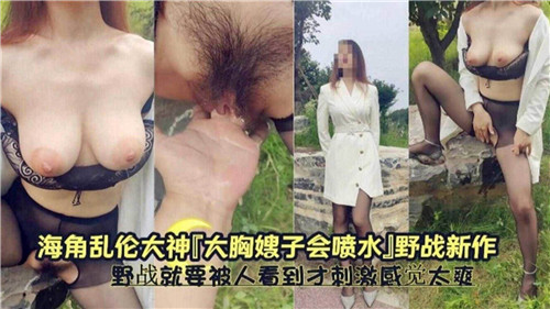 【国产乱伦】大胸嫂子会喷水，野战就要被人看到才刺激感觉太爽了