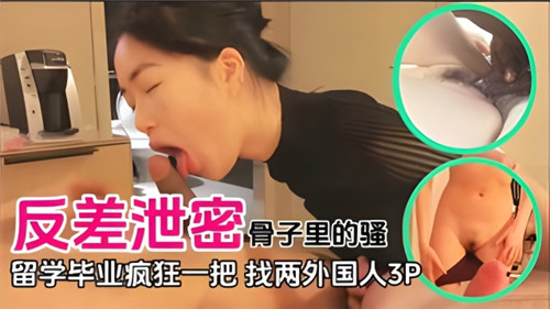 【反差泄密】骨子里的骚货，留学毕业疯狂一把找俩个外国人玩3P