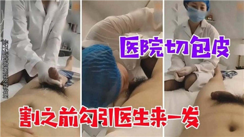 【最新流出】医院割包皮，割之前勾引医生来一发