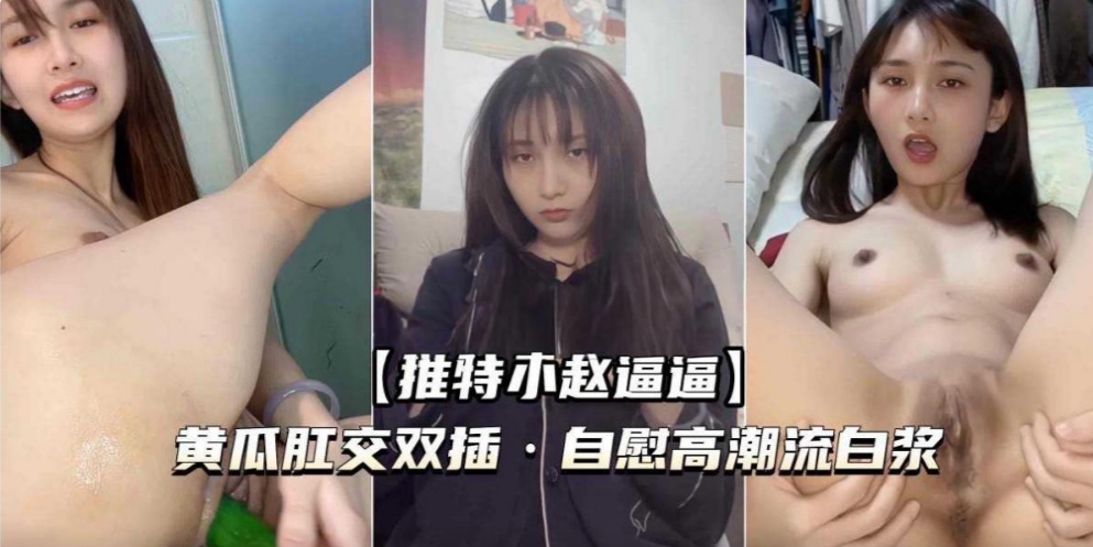 （推特小赵逼逼）黄瓜肛交双插自慰高潮流白浆