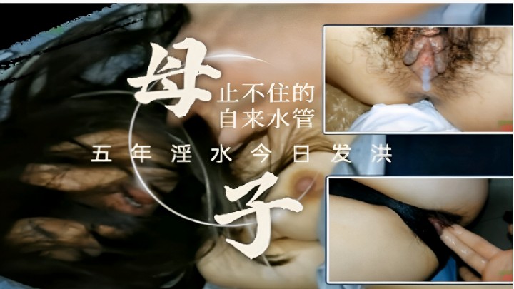 母子乱伦～止不住的自来水管五年淫水今日发洪水