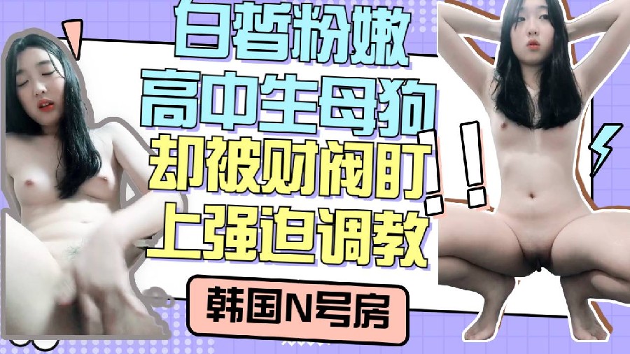 韩国财阀的眼光真的好白皙粉嫩高中生被盯上强迫自慰调教