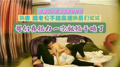换妻，跟老公不能高潮换哥们试试，哥们真 给力一次就给干喷了
