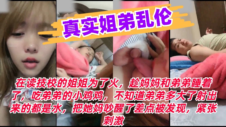 【真实姐弟乱伦】读技校的姐姐为了火趁妈妈和弟弟睡着了吃弟弟的小鸡巴弟弟射出来的全是