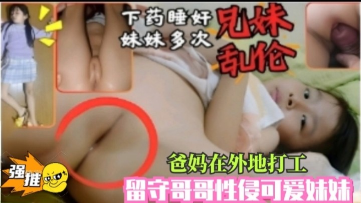 下药睡奸萝莉妹妹多次爸妈在外地打工留守哥哥性侵可爱妹妹