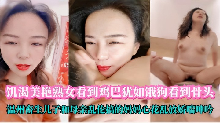 饥渴美艳熟女看到鸡巴犹如饿狗看到骨头温州畜生儿子和母亲乱伦搞的妈妈心花乱放娇喘呻吟
