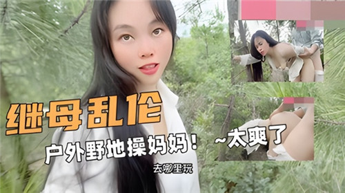 【国产乱伦】继母乱伦，户外野地里操妈妈，太爽了