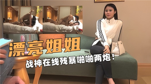 【国产偷拍】漂亮姐姐，战神在线残暴啪啪两炮