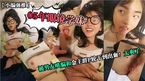 【最新流出】05年眼镜学妹，被男友哄骗和金主群P轮干到出血，太爽了