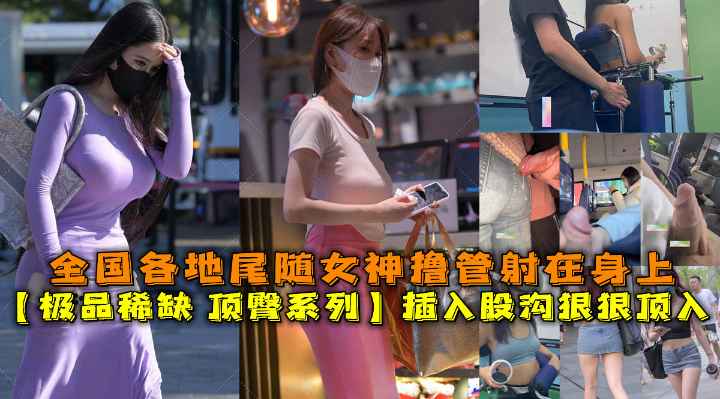 【极品稀缺 顶臀系列】插入股沟狠狠顶入，全国各地对着街上女神撸管射精。