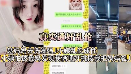 【真实通奸乱伦】趁妈妈去洗澡强J小姨乱伦成性 小姨怕被我妈发现我俩通奸挑拨我把妈妈强J