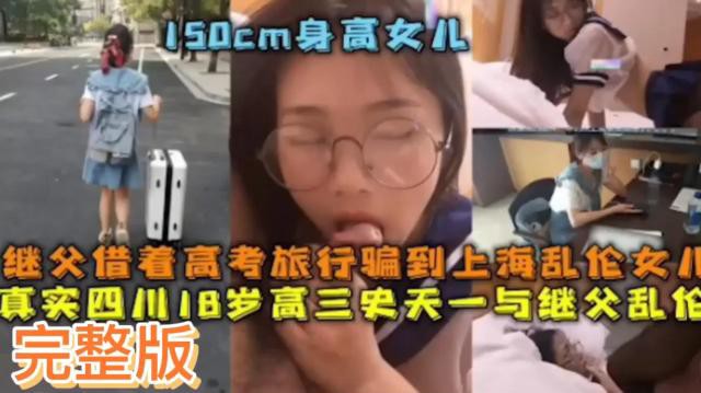 【继父乱伦女儿】继父借着高考旅行骗到上海乱伦女儿 真实四川18岁高三史天一与继父乱作