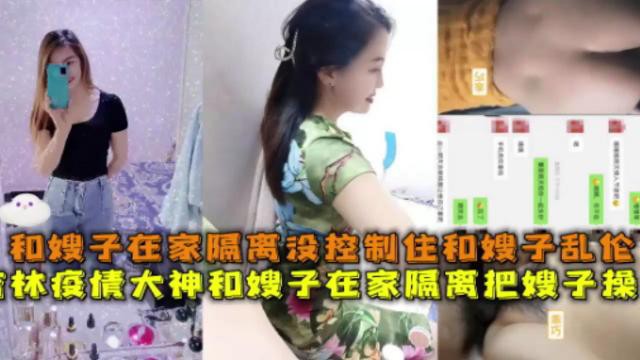 【和嫂子乱伦】和嫂子在家隔离没控制住和嫂子乱伦 疫情大神和嫂子在家隔离把嫂子操了