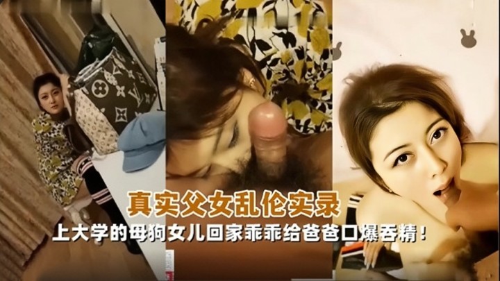 【真实父女乱伦】上大学的母狗女儿回家乖乖给爸爸口爆吞精！