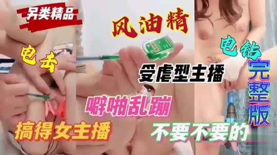 【另类精品】 风油精 电钻受虐型主播电击 噼啪乱蹦 完整版搞得女主播 不要不要的