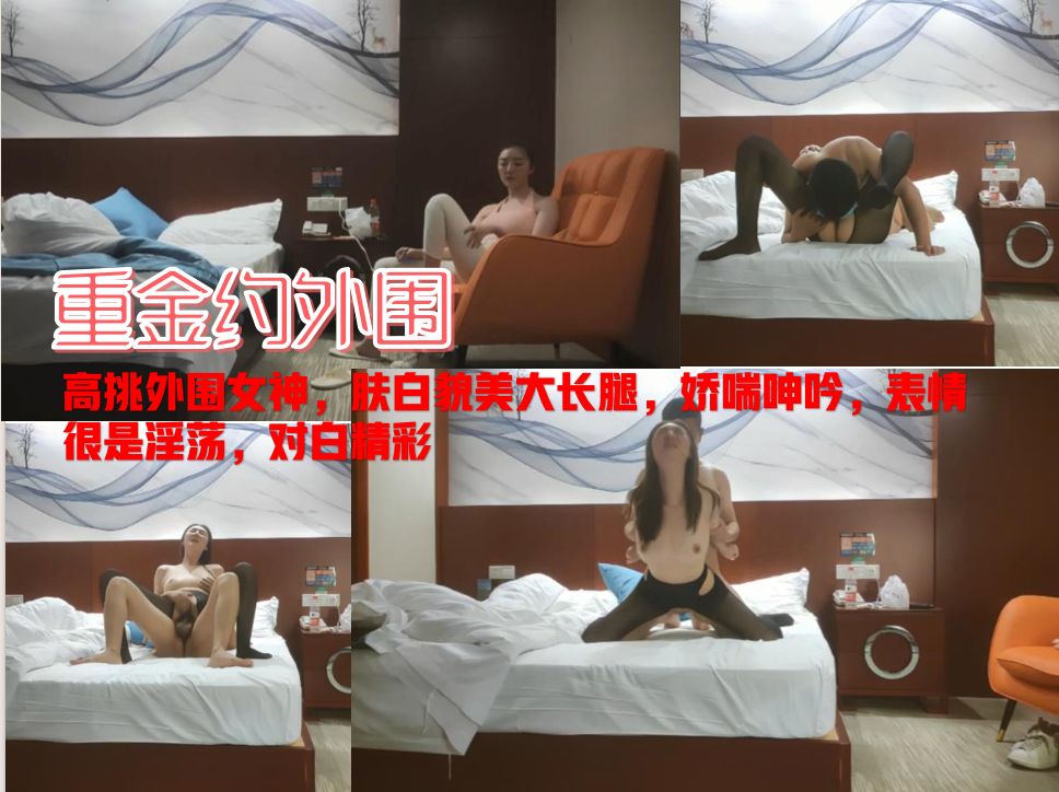 【撸管佳作，绝对精品】高挑外围女神，肤白貌美大长腿，娇喘呻吟，表情很是淫荡，对白精彩