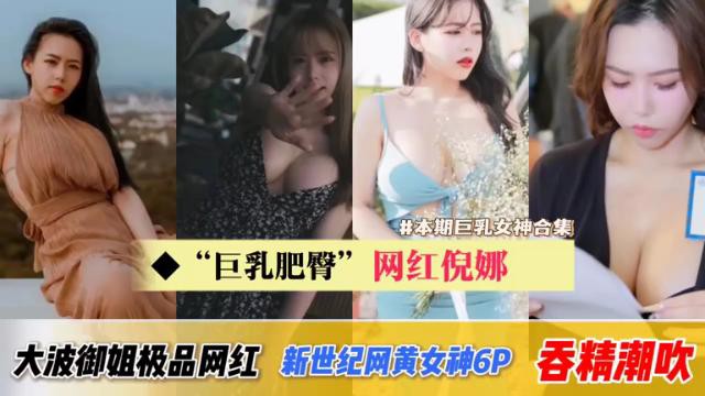 #本期巨乳女神合集“巨乳肥臀”网红倪娜，大波御姐极品网红新世纪网黄女神6P吞精潮吹