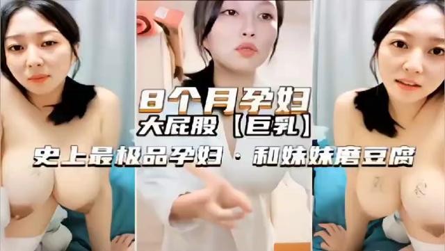 八个月孕妇高颜值御姐欲火难耐和妹妹激情自拍磨豆腐刺激诱惑呻吟销魂