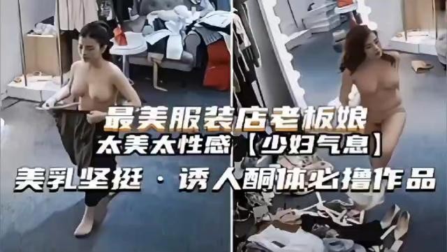 监控解密最美服装店老板娘更衣室换衣少妇气质豪乳坚挺诱惑女神