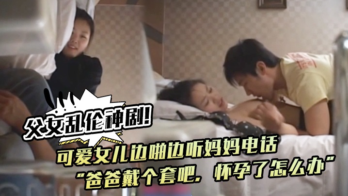 可爱女儿边啪边听妈妈电话“爸爸戴个套吧，怀孕了怎么办”。