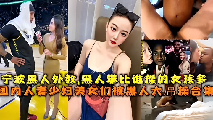 宁波黑人外教，黑人攀比谁操的女孩多 国内人妻少妇美女们被黑人大屌操合集