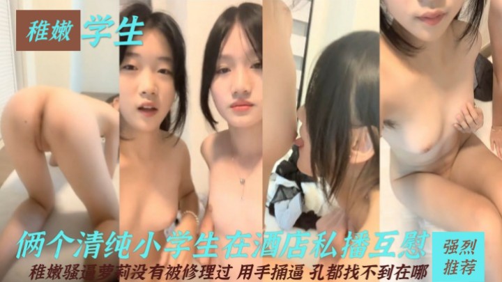 【稚嫩学生】俩清纯小学生在酒店私播互慰！没有被修理过！用手捅逼孔都找不到在哪..