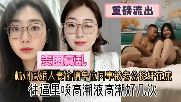 重磅流出林州已婚人妻偷情单位同事被老公捉好在床往逼里喷高潮液高潮好几次