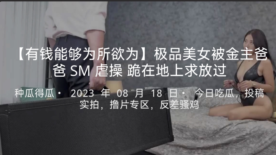 【有钱能够为所欲为】极品美女被金主爸爸SM虐操跪在地上求放过