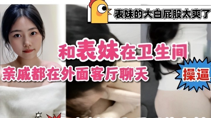 表妹的大白屁股太爽了，和表妹在卫生间操逼，亲戚都在外面客厅聊天，太刺激了，忍不住内射