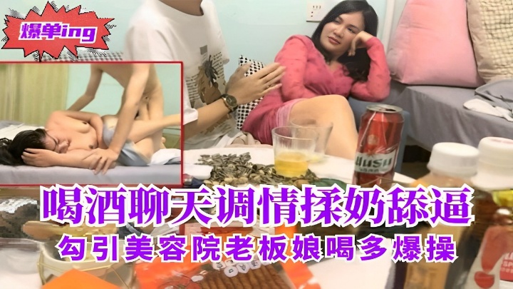 喝酒聊天调情揉奶舔逼勾引美容院老板娘喝多爆操