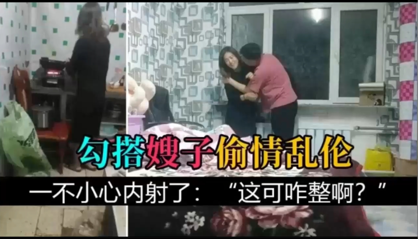 【叔嫂乱伦】趁着哥哥不在家，勾搭嫂子偷情乱伦一不小心内射。