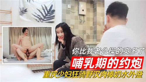 【国产偷拍】哺乳期约炮，你比我老公操的爽多了，重庆少妇狂野骑汉肉棒奶水外溢