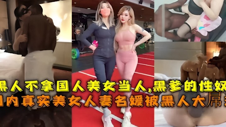黑人不拿国人美女当人，黑爹的性奴 真实美女人妻名媛被黑人大吊狂操