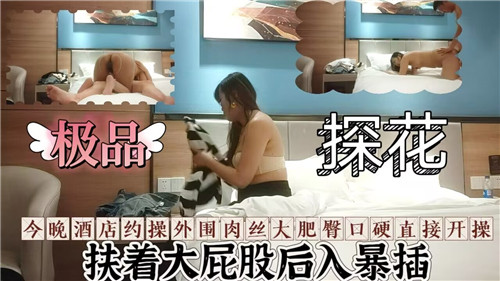 【国产偷拍】约操外围肉丝大肥臀口硬直接开操
