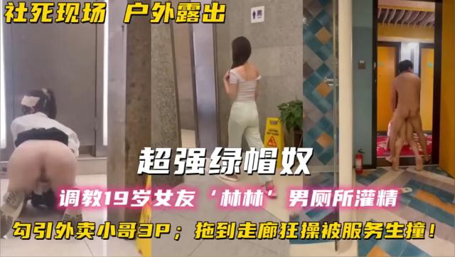 社死现场户外露出！超强绿帽奴，调教19岁女友‘林林男厕所灌精，勾引外卖小哥3P；拖到走廊狂操被服务生