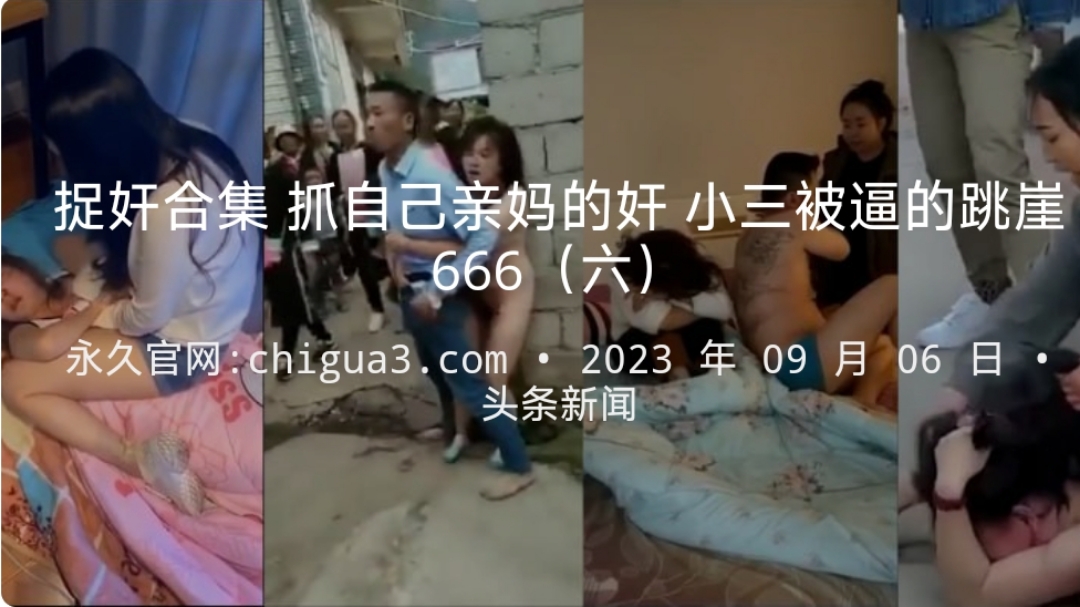 捉奸合集 抓自己亲妈的奸 小三被逼的跳崖 666