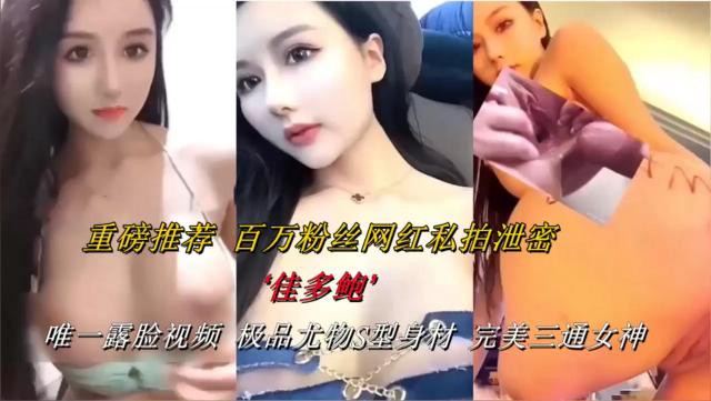 重磅推荐百万粉丝网红私拍泄密“佳多鲍”唯一露脸视频极晶尤物S型身材 完美三通女神