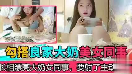 勾搭良家大奶美女同事，长相漂亮大奶女同事，要射了主动张嘴
