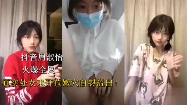 抖音周淑怡！火爆全网，真实处女未开苞嫩穴自慰流出！