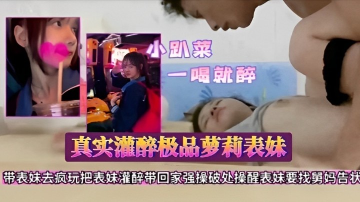 真实灌醉极品萝莉表妹，带表妹去疯玩把表妹灌醉带回家强操破处操醒表妹要找舅妈告状