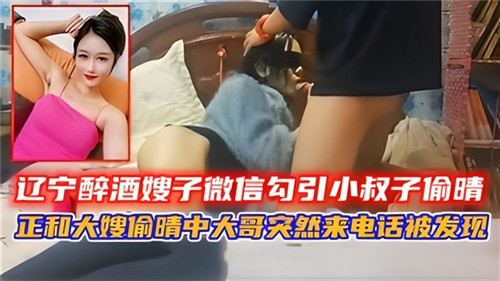 【网曝偷情】辽宁醉酒嫂子微信勾引小叔子偷情，正和大嫂偷情中大哥突然打来电话被发现