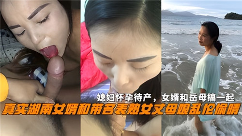 【24年3月新作】真实湖南女婿和韵味熟女丈母娘乱伦偷情，媳妇 怀孕待产，女婿和岳母搞一起