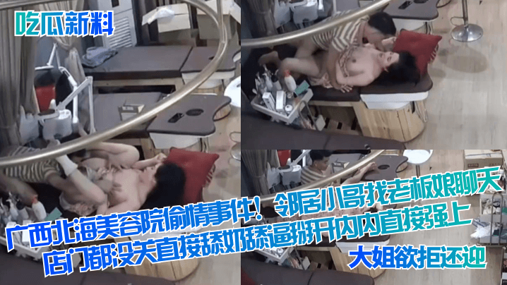 【吃瓜新料】广西北海美容院偷情事件！邻居小哥找老板娘聊天，店门都没关直接舔奶舔逼掰开内内直接强上！大