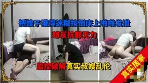 监控破解真实叔嫂乱伦，灌醉嫂子啪啪发泄，想反馈都无力