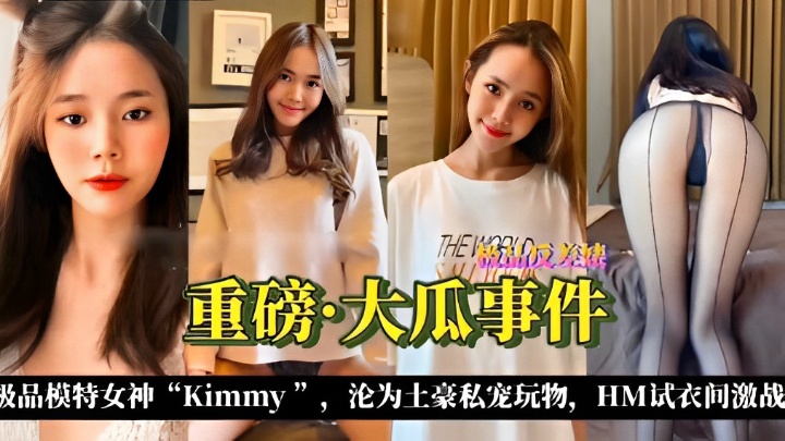 重磅·大瓜事件极品模特女神“Kimmy”，沦为土豪私宠玩物，HM试衣间激战！