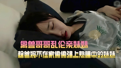 绝美妹妹被大学生哥哥在家性侵还告诉妹妹别告诉妈妈