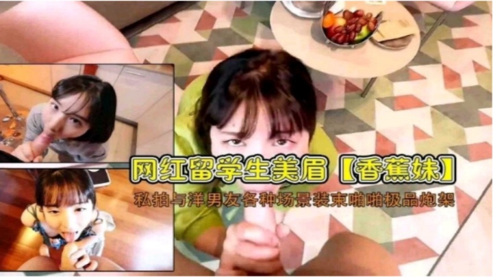 网红留学生美眉【香蕉妹】私拍与洋男友各种场景装束啪啪极品炮架